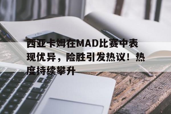 关于西亚卡姆在MAD比赛中表现优异，险胜引发热议！热度持续攀升的信息-开云app
