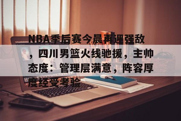 关于NBA季后赛今晨再迎强敌，四川男篮火线驰援，主帅态度：管理层满意，阵容厚度经受考验的信息-开云平台