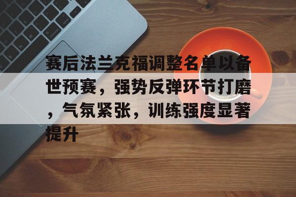 包含赛后法兰克福调整名单以备世预赛，强势反弹环节打磨，气氛紧张，训练强度显著提升的词条-开云平台