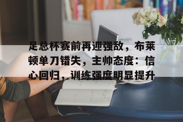 足总杯赛前再迎强敌，布莱顿单刀错失，主帅态度：信心回归，训练强度明显提升的简单介绍-开云登录入口