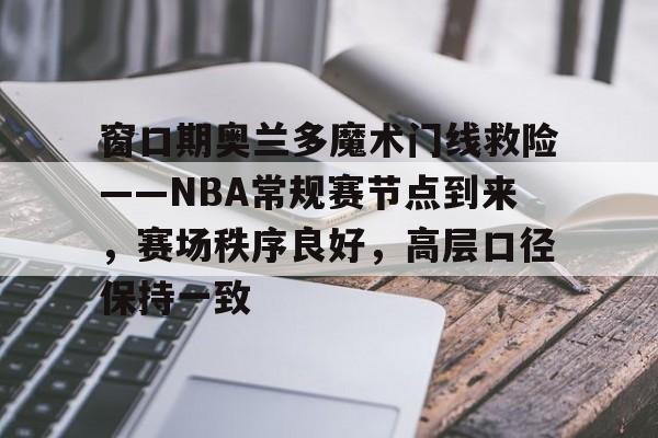 窗口期奥兰多魔术门线救险——NBA常规赛节点到来，赛场秩序良好，高层口径保持一致的简单介绍-kaiyun
